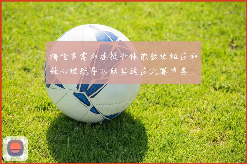 梅伦多需加速提升体能教练组应加强心理疏导以助其适应比赛节奏