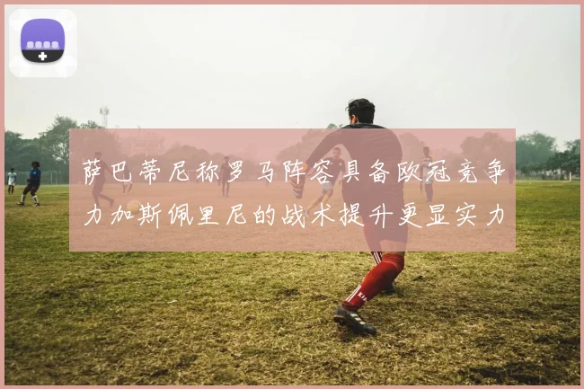 萨巴蒂尼称罗马阵容具备欧冠竞争力加斯佩里尼的战术提升更显实力