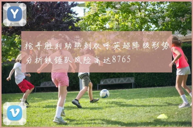 枪手胜利助热刺欢呼英超降级形势分析铁锤队风险高达8765
