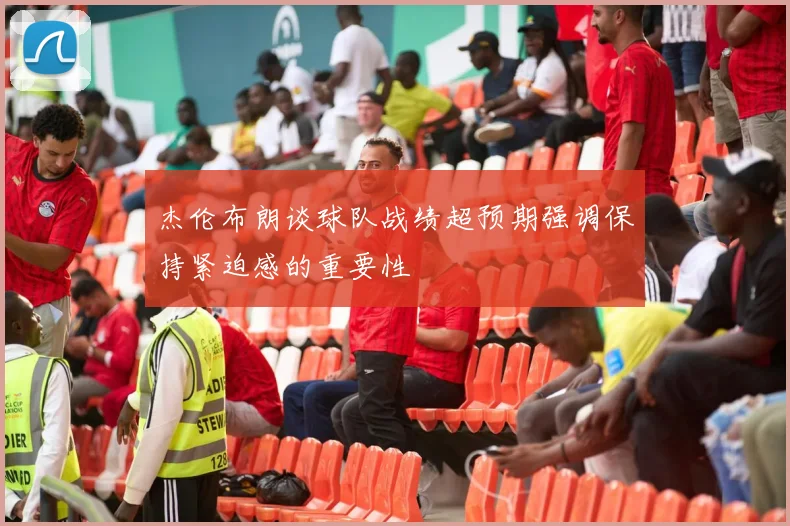 杰伦布朗谈球队战绩超预期强调保持紧迫感的重要性