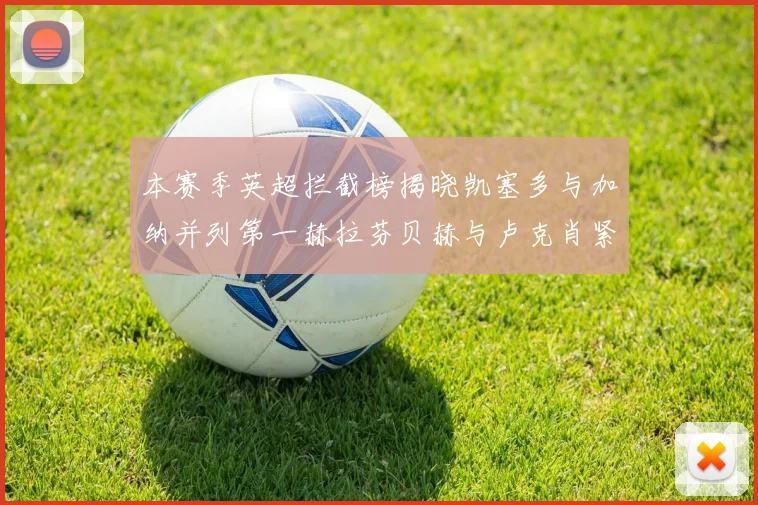 本赛季英超拦截榜揭晓凯塞多与加纳并列第一赫拉芬贝赫与卢克肖紧随其后