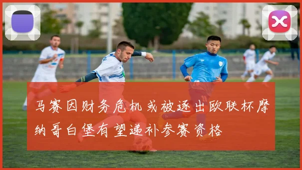 马赛因财务危机或被逐出欧联杯摩纳哥白堡有望递补参赛资格