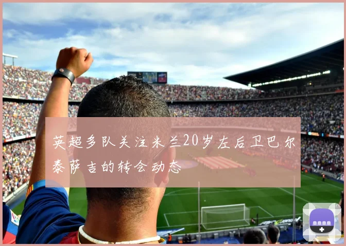英超多队关注米兰20岁左后卫巴尔泰萨吉的转会动态