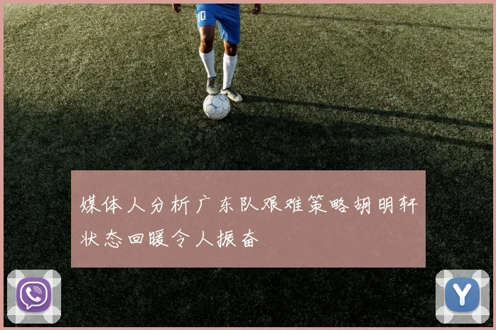 媒体人分析广东队艰难策略胡明轩状态回暖令人振奋