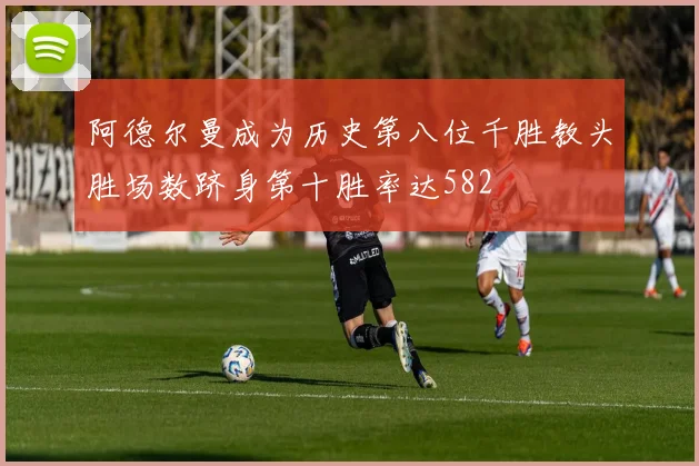 阿德尔曼成为历史第八位千胜教头胜场数跻身第十胜率达582