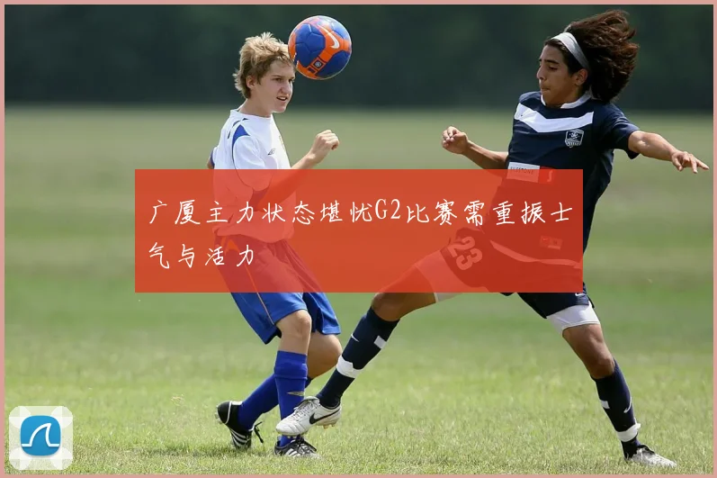 广厦主力状态堪忧G2比赛需重振士气与活力